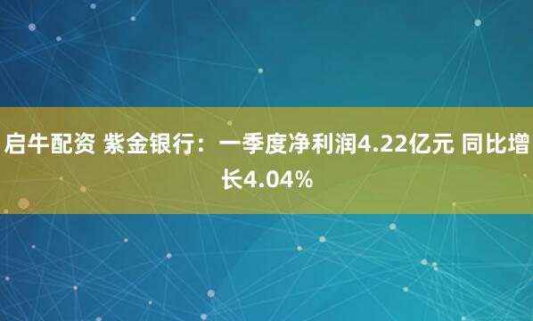 启牛配资 紫金银行：一季度净利润4.22亿元 同比增长4.04%