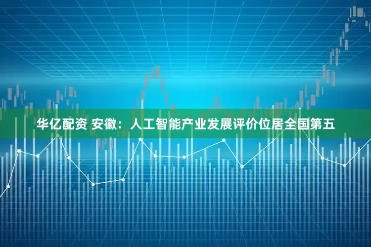 华亿配资 安徽：人工智能产业发展评价位居全国第五