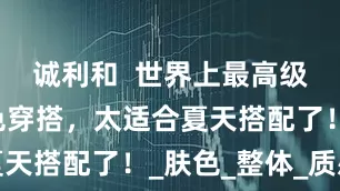 诚利和  世界上最高级的8组配色穿搭，太适合夏天搭配了！_肤色_整体_质感