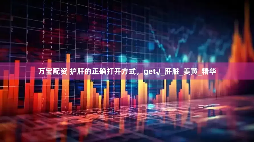 万宝配资 护肝的正确打开方式，get√_肝脏_姜黄_精华