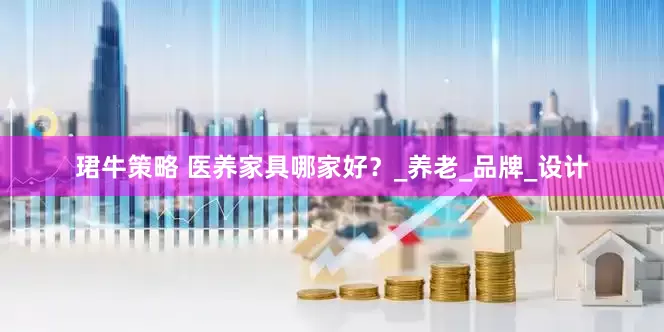 珺牛策略 医养家具哪家好？_养老_品牌_设计
