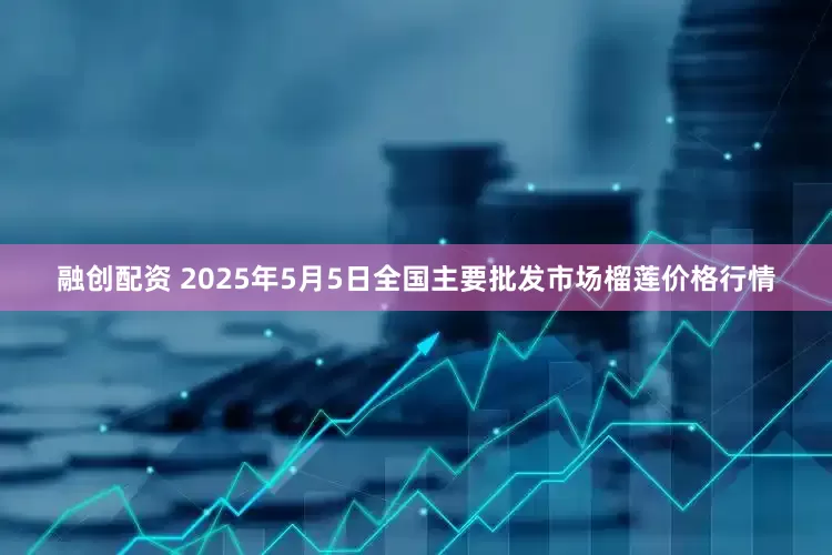 融创配资 2025年5月5日全国主要批发市场榴莲价格行情