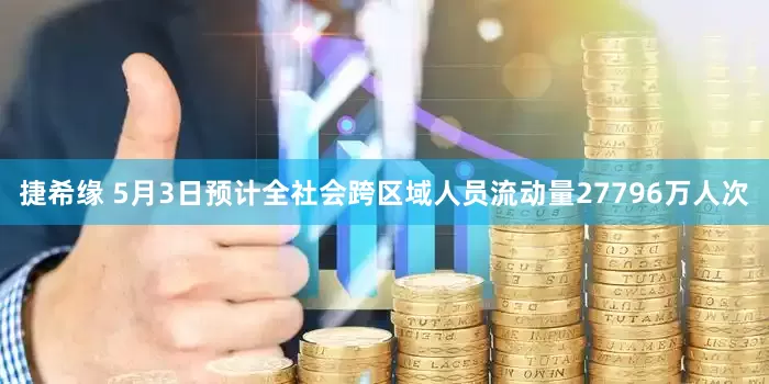 捷希缘 5月3日预计全社会跨区域人员流动量27796万人次
