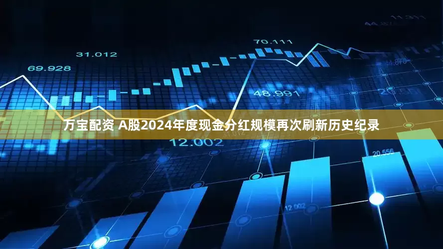 万宝配资 A股2024年度现金分红规模再次刷新历史纪录