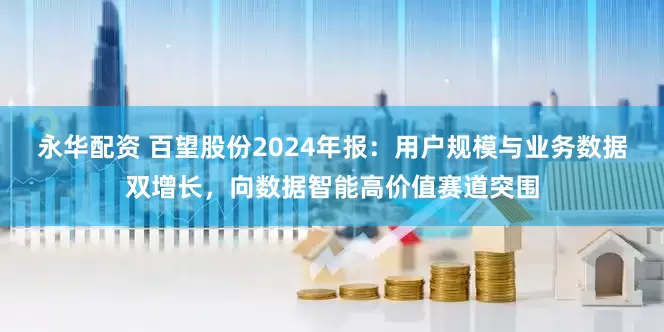 永华配资 百望股份2024年报：用户规模与业务数据双增长，向数据智能高价值赛道突围