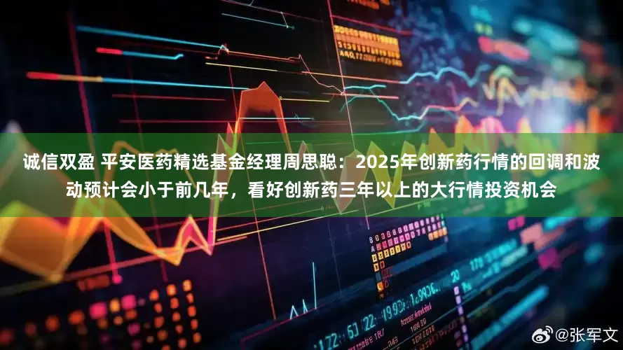 诚信双盈 平安医药精选基金经理周思聪：2025年创新药行情的回调和波动预计会小于前几年，看好创新药三年以上的大行情投资机会