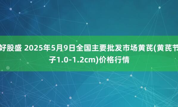 好股盛 2025年5月9日全国主要批发市场黄芪(黄芪节子1.0-1.2cm)价格行情