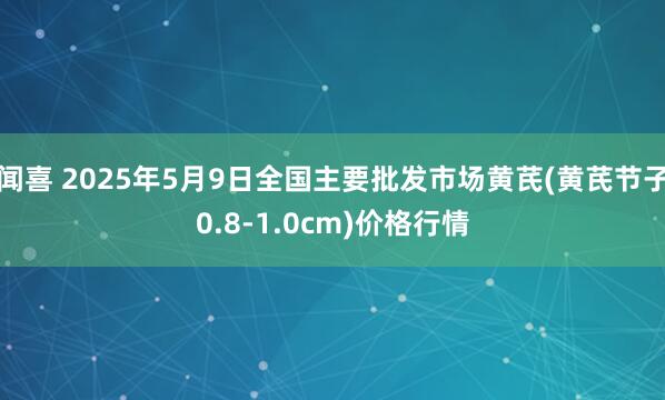 闻喜 2025年5月9日全国主要批发市场黄芪(黄芪节子0.8-1.0cm)价格行情