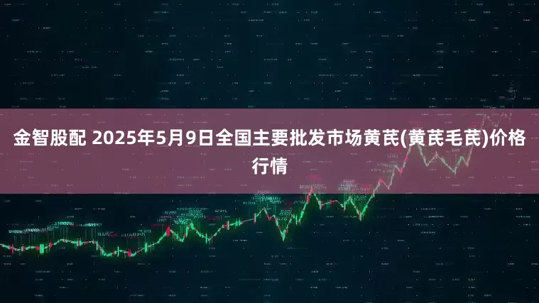 金智股配 2025年5月9日全国主要批发市场黄芪(黄芪毛芪)价格行情