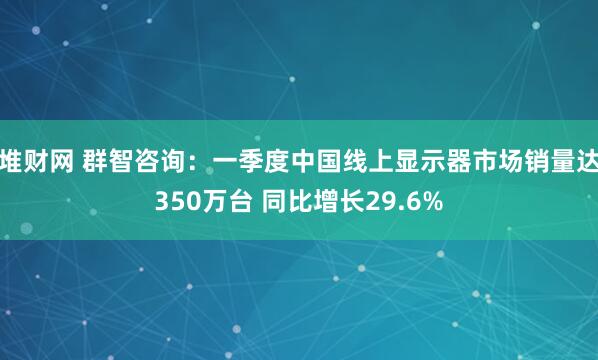 堆财网 群智咨询：一季度中国线上显示器市场销量达350万台 同比增长29.6%