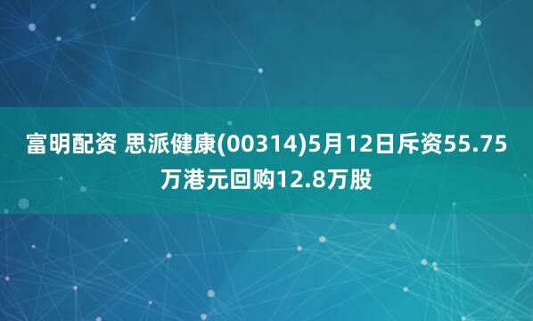 富明配资 思派健康(00314)5月12日斥资55.75万港元回购12.8万股