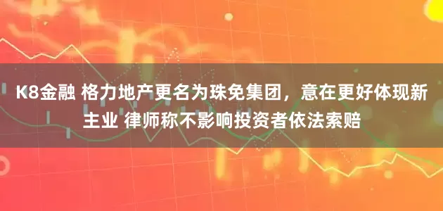 K8金融 格力地产更名为珠免集团，意在更好体现新主业 律师称不影响投资者依法索赔