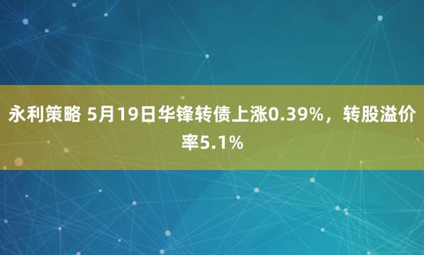 永利策略 5月19日华锋转债上涨0.39%，转股溢价率5.1%
