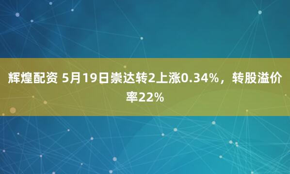 辉煌配资 5月19日崇达转2上涨0.34%，转股溢价率22%