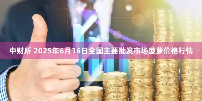 中财所 2025年6月16日全国主要批发市场菠萝价格行情