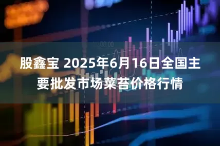股鑫宝 2025年6月16日全国主要批发市场菜苔价格行情