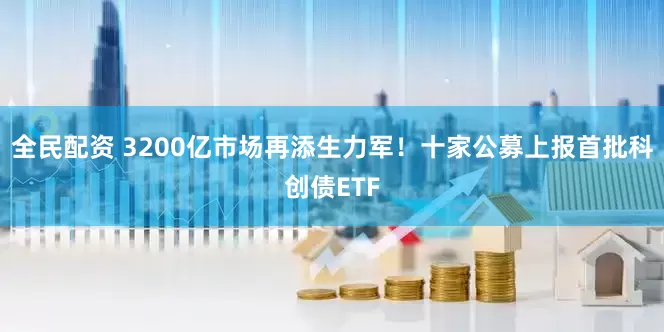 全民配资 3200亿市场再添生力军！十家公募上报首批科创债ETF