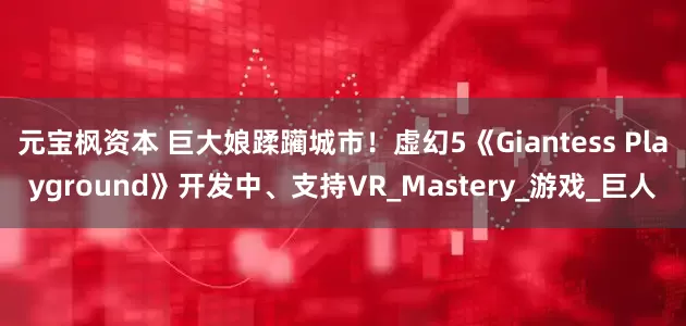 元宝枫资本 巨大娘蹂躏城市！虚幻5《Giantess Playground》开发中、支持VR_Mastery_游戏_巨人