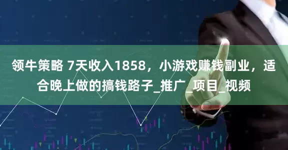 领牛策略 7天收入1858，小游戏赚钱副业，适合晚上做的搞钱路子_推广_项目_视频