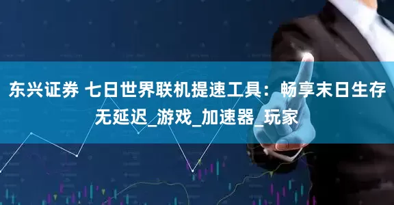 东兴证券 七日世界联机提速工具：畅享末日生存无延迟_游戏_加速器_玩家