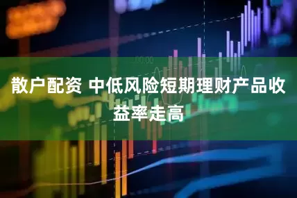 散户配资 中低风险短期理财产品收益率走高