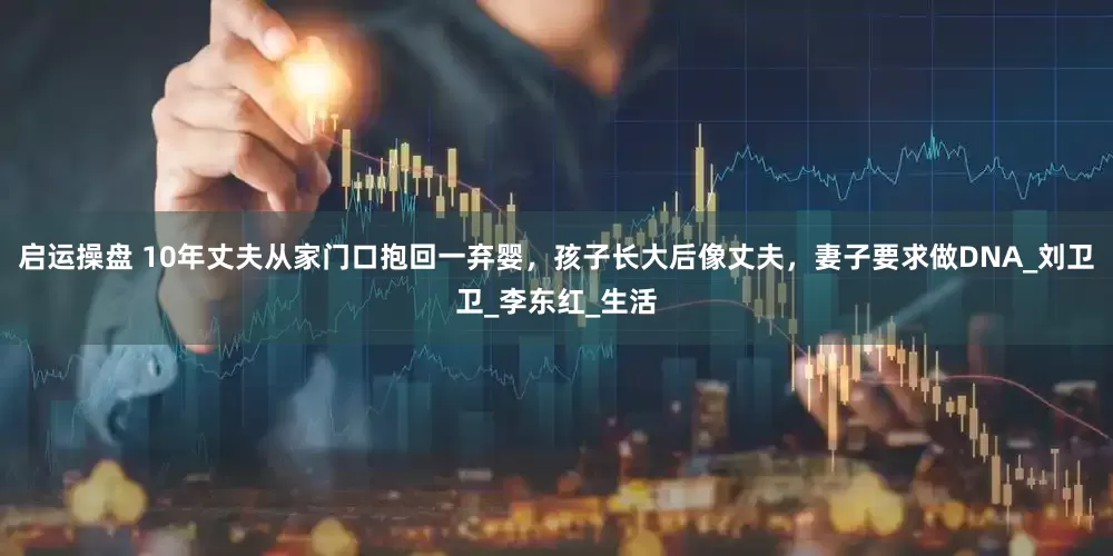 启运操盘 10年丈夫从家门口抱回一弃婴，孩子长大后像丈夫，妻子要求做DNA_刘卫卫_李东红_生活