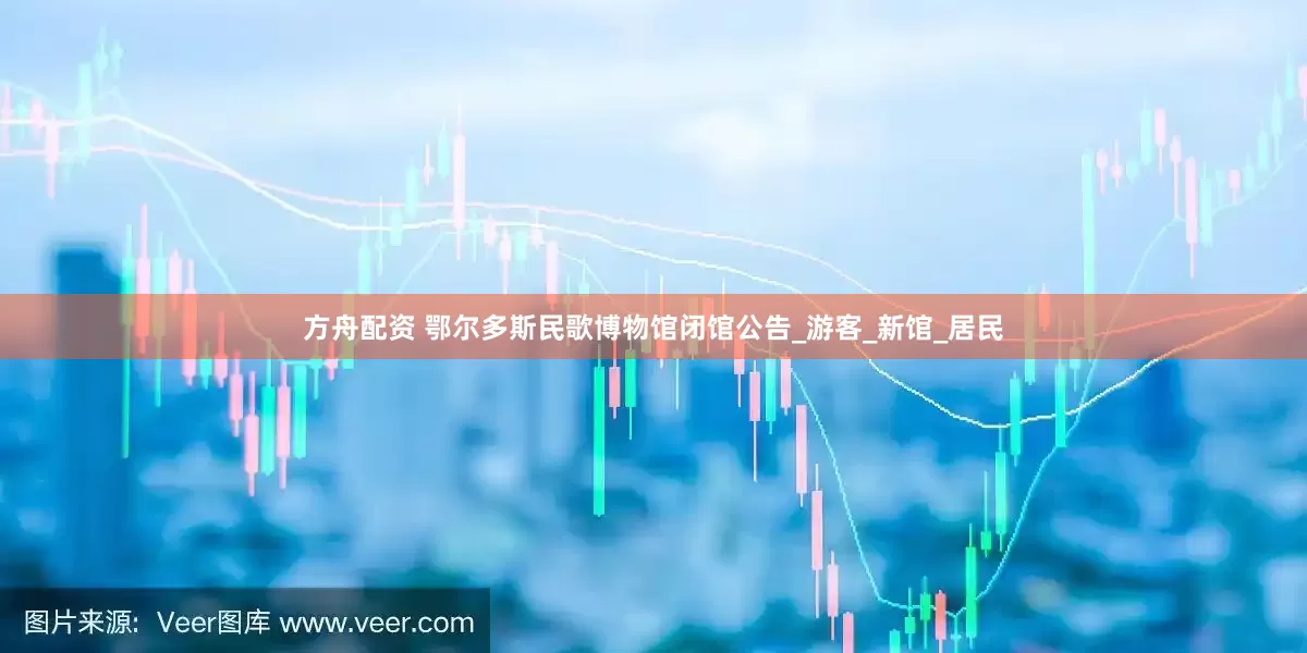 方舟配资 鄂尔多斯民歌博物馆闭馆公告_游客_新馆_居民
