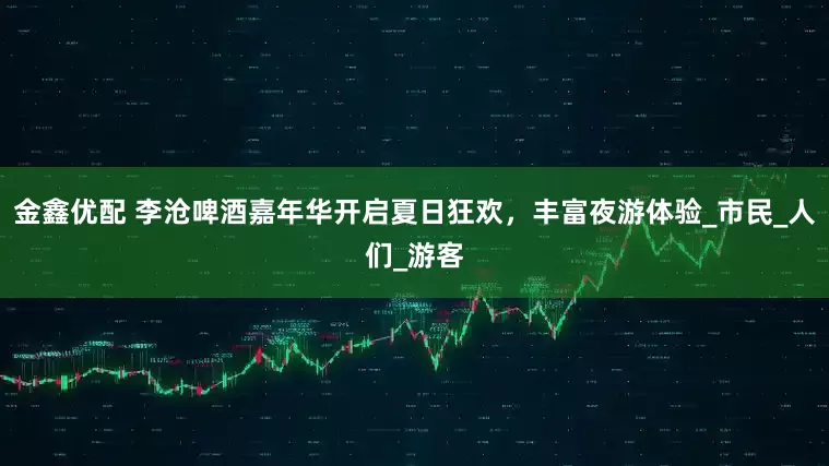 金鑫优配 李沧啤酒嘉年华开启夏日狂欢，丰富夜游体验_市民_人们_游客
