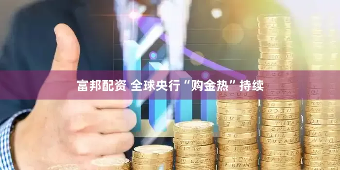 富邦配资 全球央行“购金热”持续