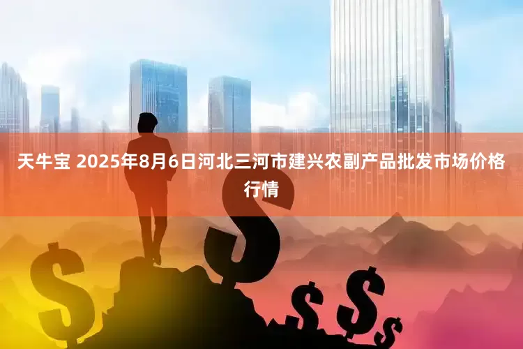 天牛宝 2025年8月6日河北三河市建兴农副产品批发市场价格行情