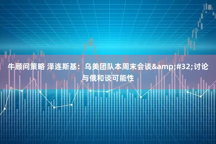 牛顾问策略 泽连斯基：乌美团队本周末会谈&#32;讨论与俄和谈可能性