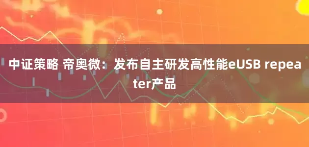 中证策略 帝奥微：发布自主研发高性能eUSB repeater产品