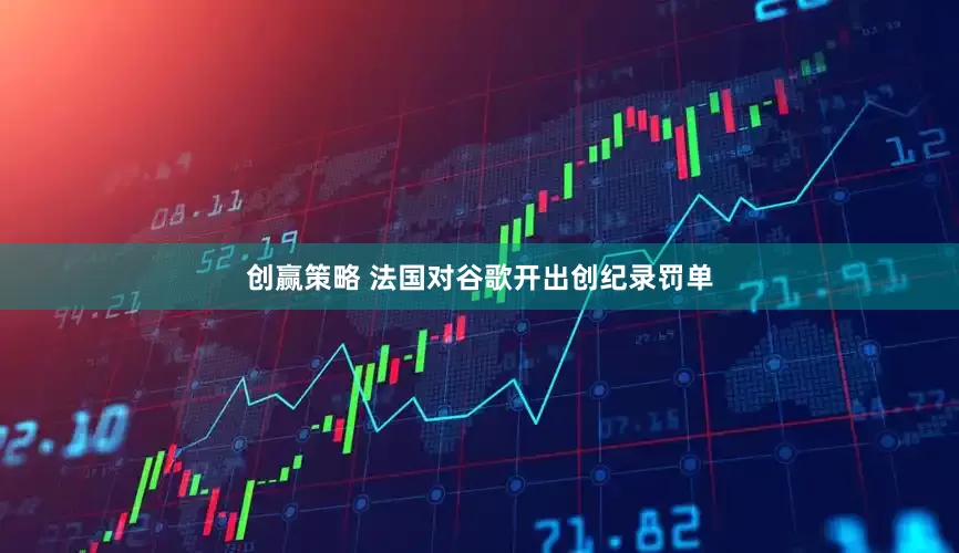 创赢策略 法国对谷歌开出创纪录罚单
