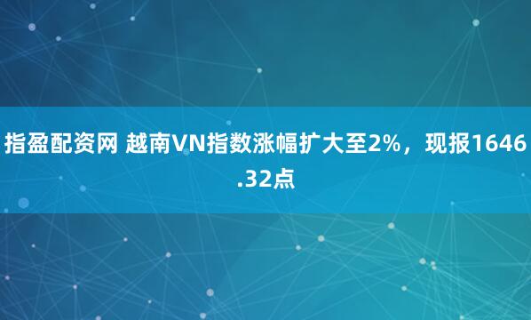 指盈配资网 越南VN指数涨幅扩大至2%，现报1646.32点