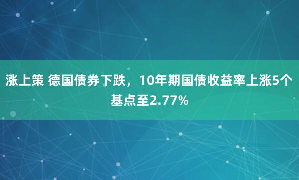 涨上策 德国债券下跌，10年期国债收益率上涨5个基点至2.77%