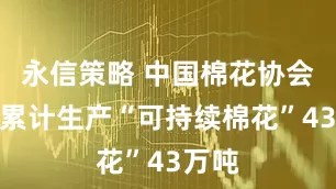 永信策略 中国棉花协会:已累计生产“可持续棉花”43万吨
