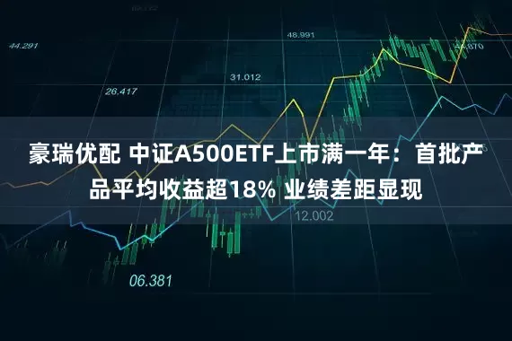 豪瑞优配 中证A500ETF上市满一年:首批产品平均收益超18% 业绩差距显现