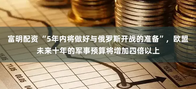 富明配资 “5年内将做好与俄罗斯开战的准备”,欧盟未来十年的军事预算将增加四倍以上