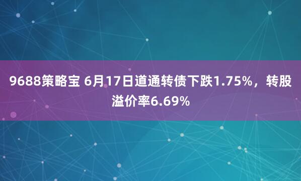 9688策略宝 6月17日道通转债下跌1.75%，转股溢价率6.69%