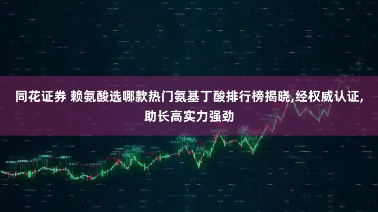 同花证券 赖氨酸选哪款热门氨基丁酸排行榜揭晓,经权威认证,助长高实力强劲