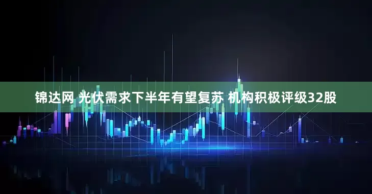 锦达网 光伏需求下半年有望复苏 机构积极评级32股