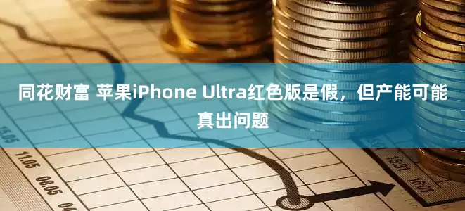同花财富 苹果iPhone Ultra红色版是假,但产能可能真出问题